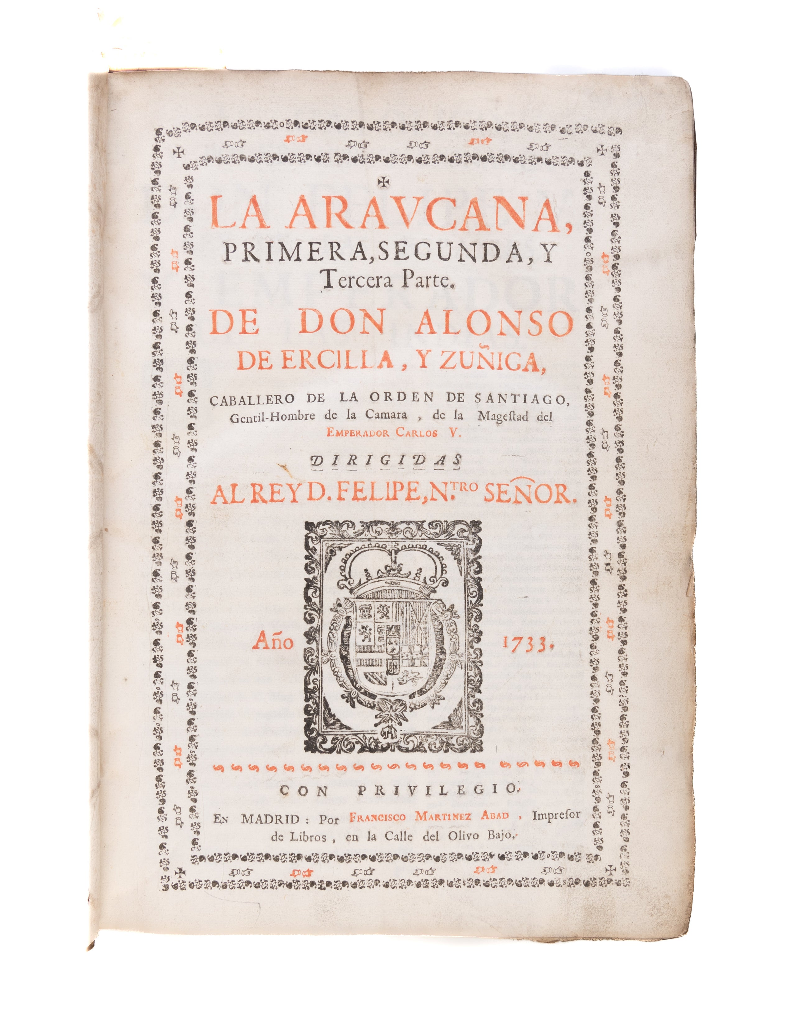Caballero de la Orden de Santiago, Gentil-Hombre de la Camara, de la Magestad del Emperador Carlos V. Dirigidas al Rey D. Felipe, N.tro Senor. La Araucana. First, second and third parts. With the 4th and fifth parts. De don Diego de Santistevan Osorio.
