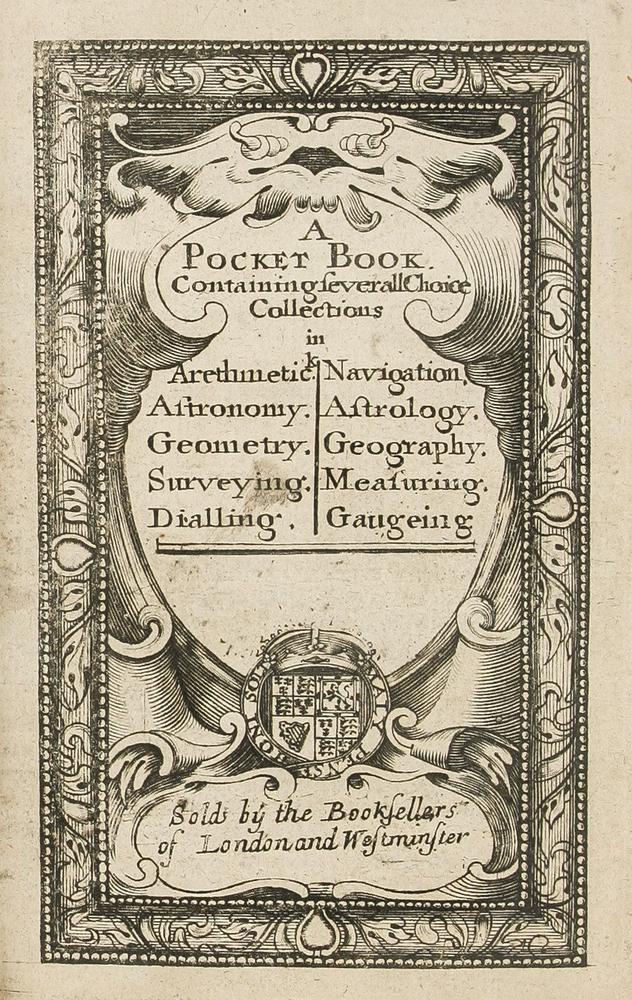 A Pocket Book. Containing severall choice collections in Arethmetick Astronomy. Geometry. Surveying. Dialling. Navigation, Astrology. Geography. Measuring. Gaugeing. …