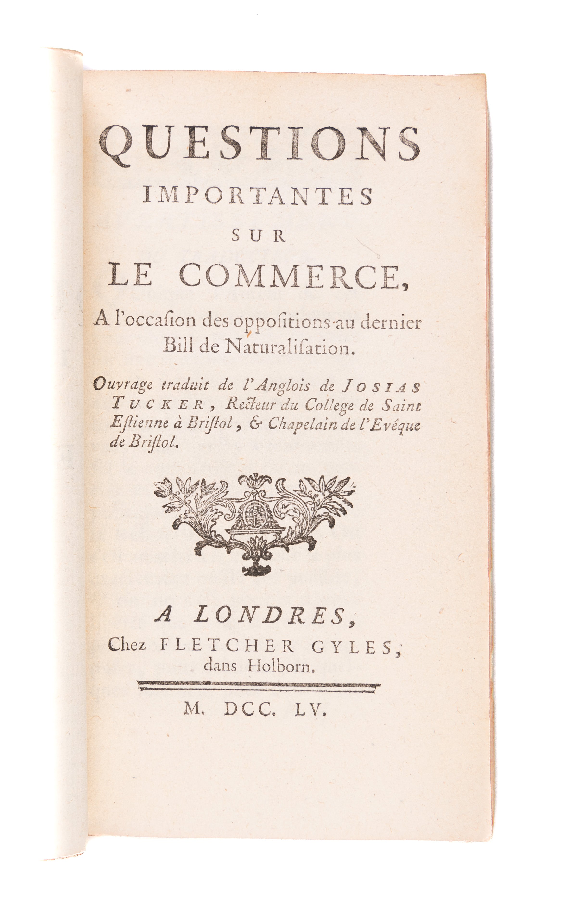 Questions importantes sur le commerce, à l'occasion des oppositions au dernier Bill de Naturalisation. Ouvrage traduit de l'anglois de Josias Tucker, Recteur da College de Saint Estienre à Bristol, & Chapelain de L'Evêque de Bristol.