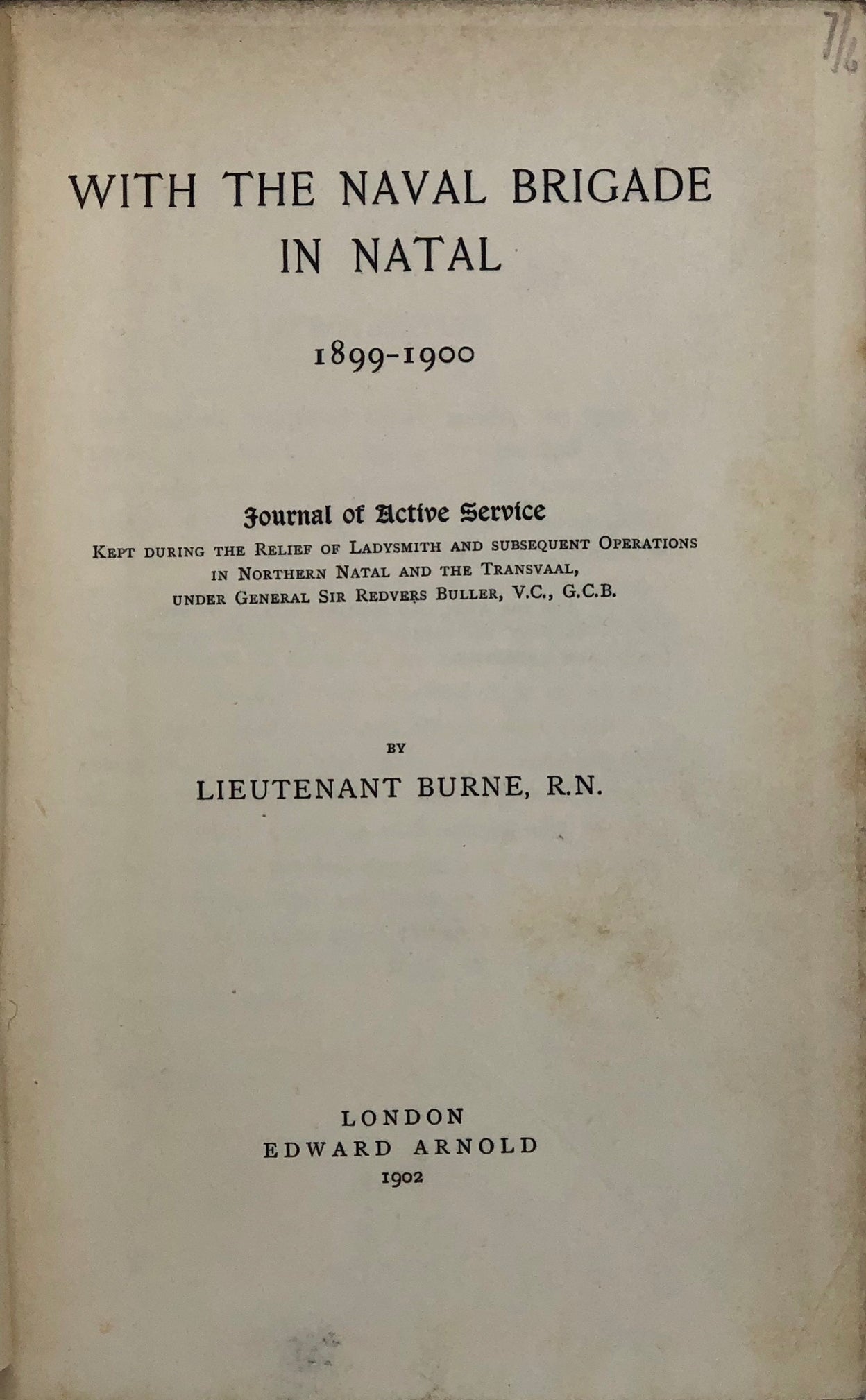 With the Naval Brigade in Natal 1899-1900. Journal of Active Service kept during the Relief of Ladysmith and subsequent operations in Norther Natal and the Transvaal, under General Sir Redvers Buller, V.C., G.C.B.