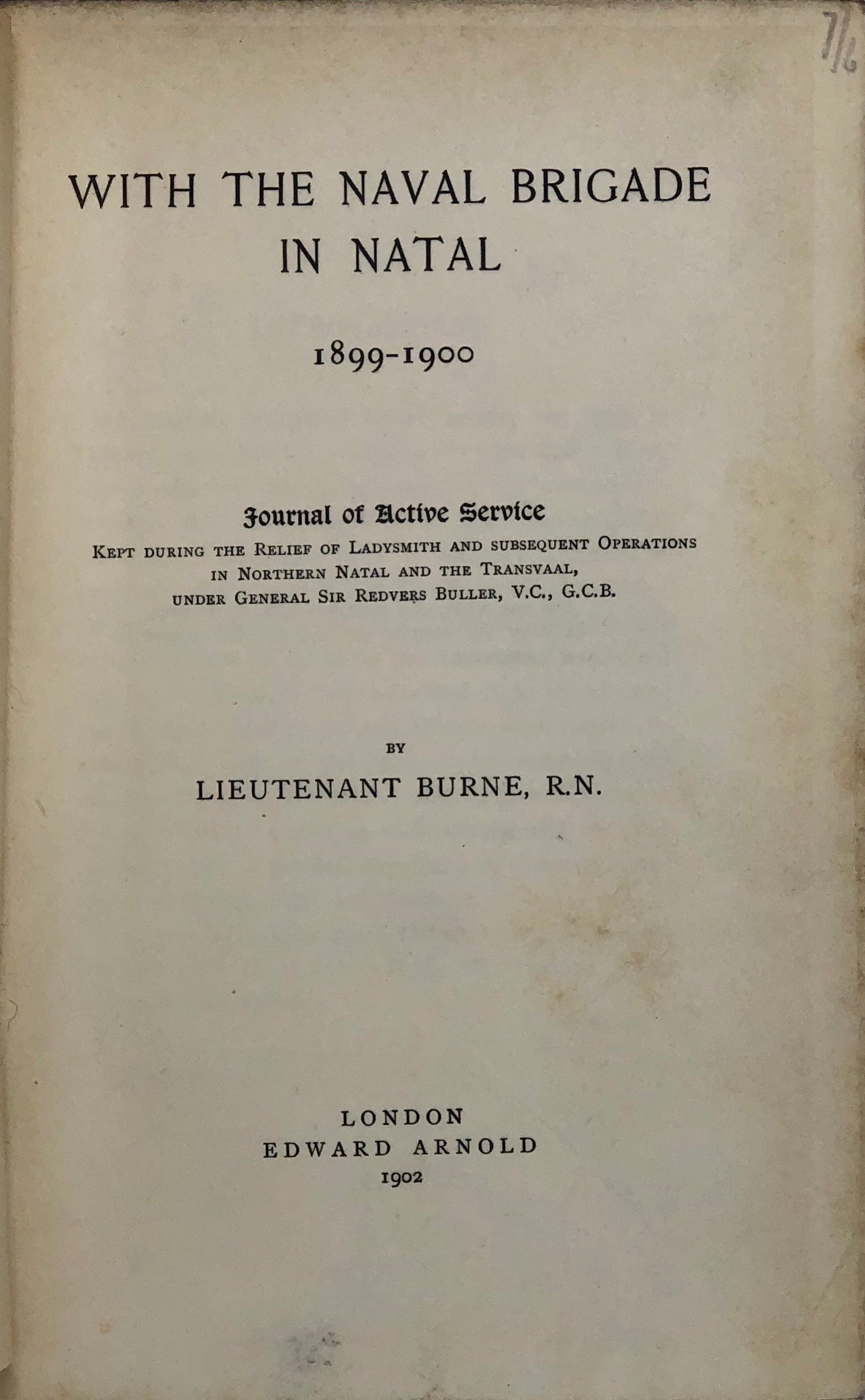 With the Naval Brigade in Natal 1899-1900. Journal of Active Service kept during the Relief of Ladysmith and subsequent operations in Norther Natal and the Transvaal, under General Sir Redvers Buller, V.C., G.C.B.