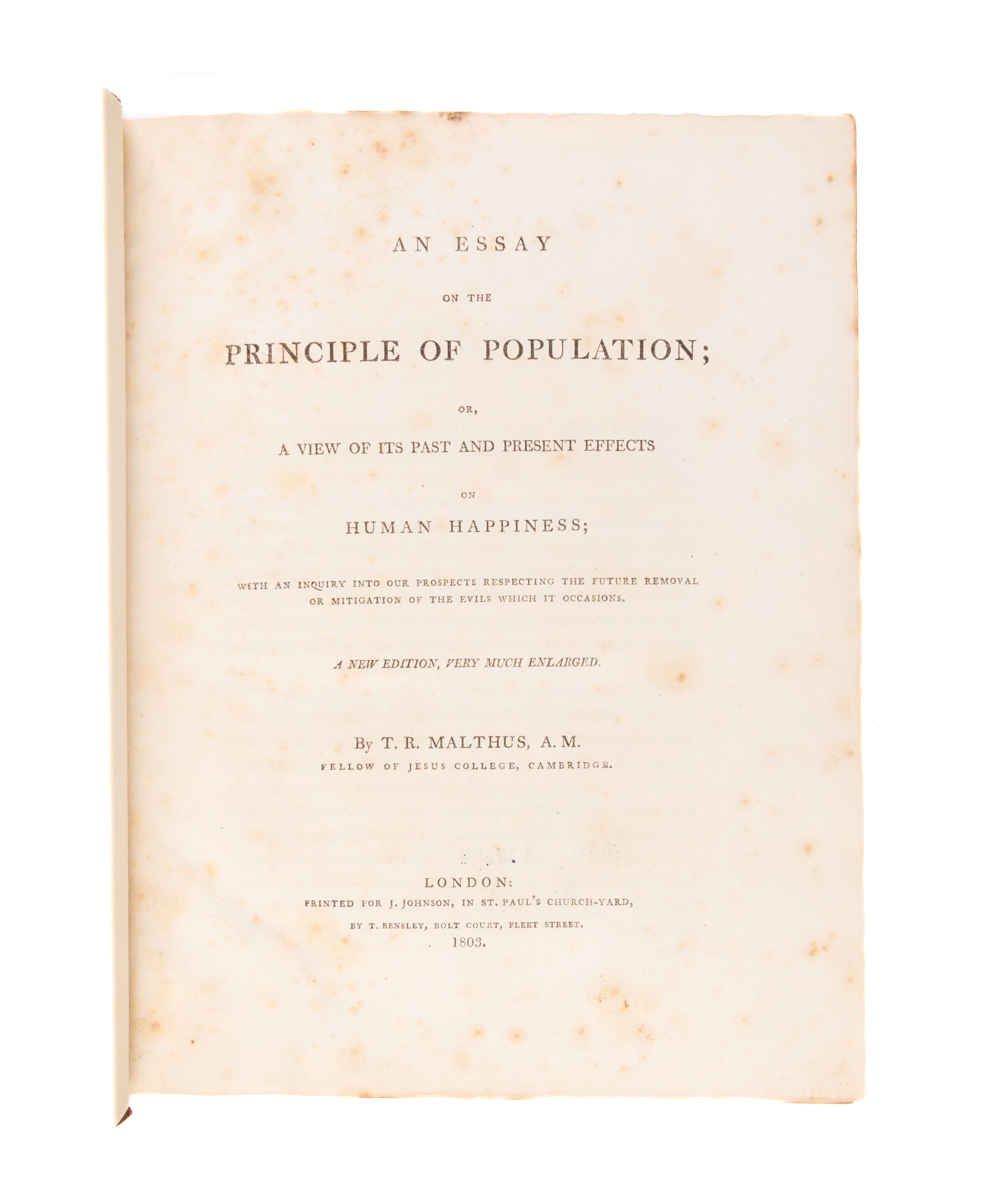 An Essay on the Principle of Population; or, A View of its Past and Present Effects on Human Happiness; with an Inquiry into our Prospects Respecting the Future Removal or Mitigation of the Evils which it Occasions. A New Edition, Very Much Enlarged.